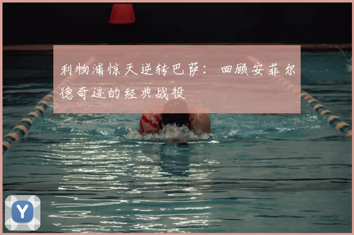 利物浦惊天逆转巴萨：回顾安菲尔德奇迹的经典战役