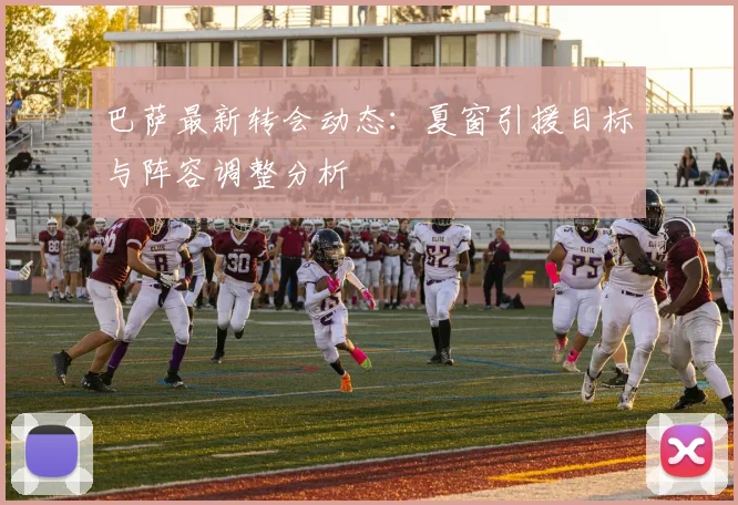巴萨最新转会动态:夏窗引援目标与阵容调整分析