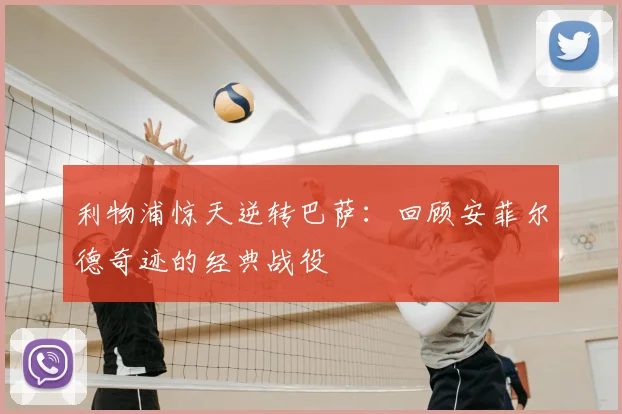 利物浦惊天逆转巴萨：回顾安菲尔德奇迹的经典战役