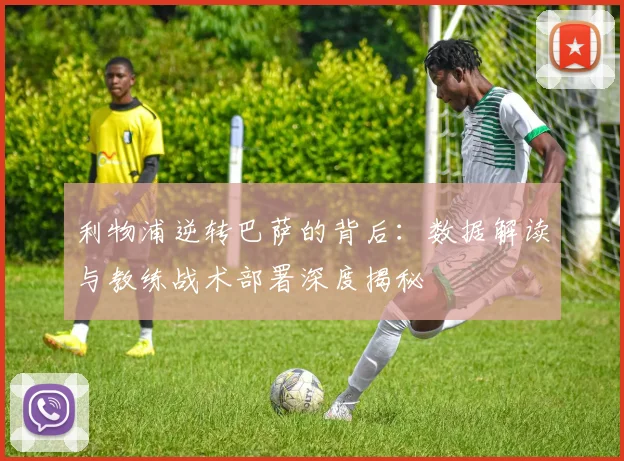 利物浦逆转巴萨的背后：数据解读与教练战术部署深度揭秘